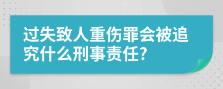 过失致人重伤罪会被追究什么刑事责任?