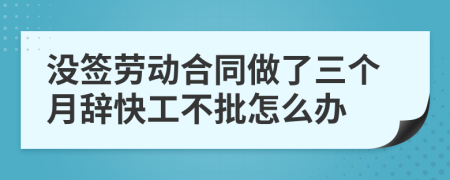 没签劳动合同做了三个月辞快工不批怎么办