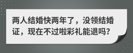 两人结婚快两年了，没领结婚证，现在不过啦彩礼能退吗？