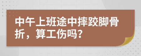 中午上班途中摔跤脚骨折，算工伤吗？