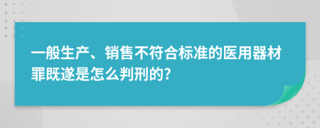 一般生产、销售不符合标准的医用器材罪既遂是怎么判刑的?