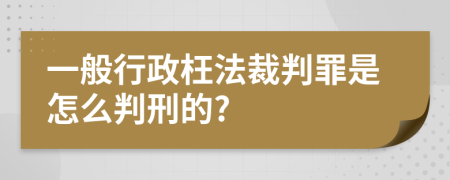 一般行政枉法裁判罪是怎么判刑的?