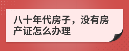 八十年代房子，没有房产证怎么办理