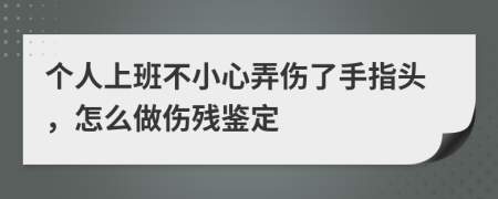 个人上班不小心弄伤了手指头，怎么做伤残鉴定