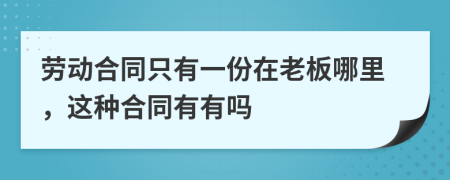 劳动合同只有一份在老板哪里，这种合同有有吗