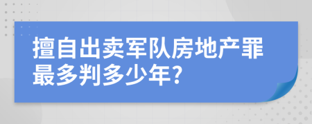 擅自出卖军队房地产罪最多判多少年?