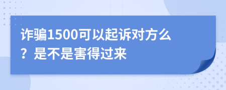 诈骗1500可以起诉对方么？是不是害得过来