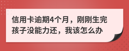 信用卡逾期4个月，刚刚生完孩子没能力还，我该怎么办