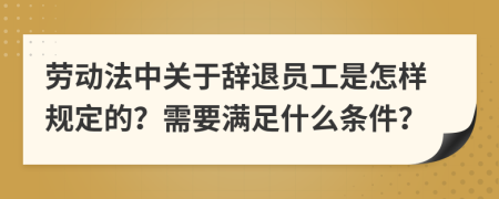 劳动法中关于辞退员工是怎样规定的？需要满足什么条件？