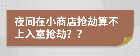 夜间在小商店抢劫算不上入室抢劫？？