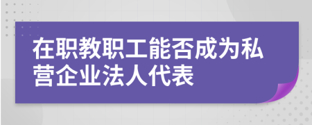 在职教职工能否成为私营企业法人代表