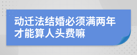 动迁法结婚必须满两年才能算人头费嘛