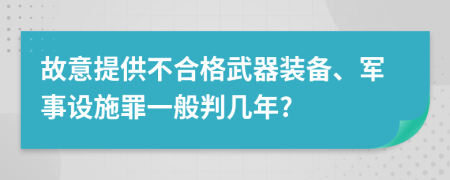 故意提供不合格武器装备、军事设施罪一般判几年?