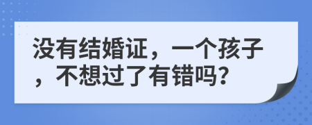 没有结婚证，一个孩子，不想过了有错吗？