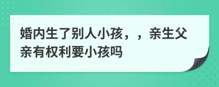 婚内生了别人小孩，，亲生父亲有权利要小孩吗