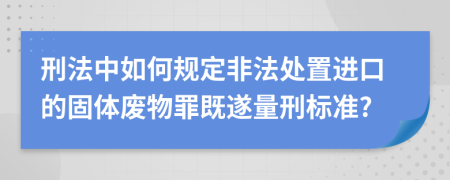 刑法中如何规定非法处置进口的固体废物罪既遂量刑标准?