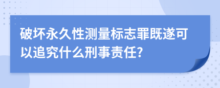 破坏永久性测量标志罪既遂可以追究什么刑事责任?