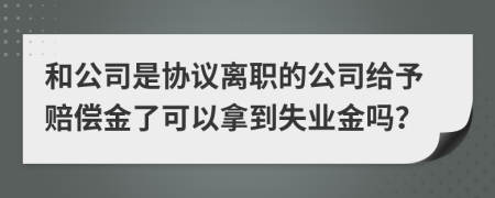 和公司是协议离职的公司给予赔偿金了可以拿到失业金吗？