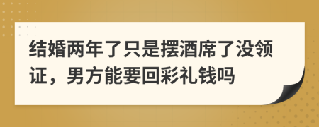 结婚两年了只是摆酒席了没领证，男方能要回彩礼钱吗