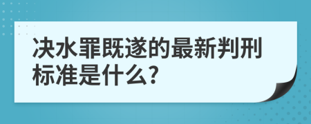 决水罪既遂的最新判刑标准是什么?