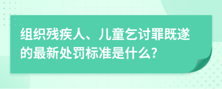 组织残疾人、儿童乞讨罪既遂的最新处罚标准是什么?