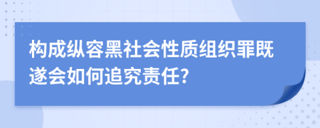 构成纵容黑社会性质组织罪既遂会如何追究责任?