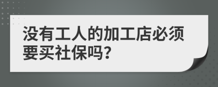 没有工人的加工店必须要买社保吗？