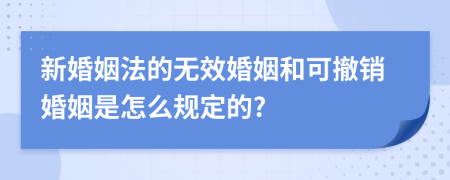 新婚姻法的无效婚姻和可撤销婚姻是怎么规定的?