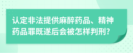 认定非法提供麻醉药品、精神药品罪既遂后会被怎样判刑?