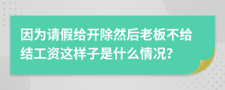 因为请假给开除然后老板不给结工资这样子是什么情况？