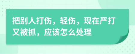 把别人打伤，轻伤，现在严打又被抓，应该怎么处理