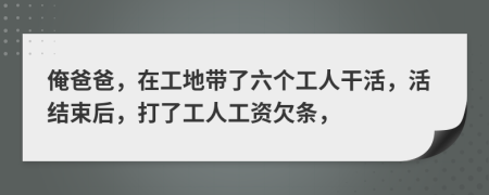 俺爸爸，在工地带了六个工人干活，活结束后，打了工人工资欠条，