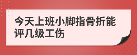 今天上班小脚指骨折能评几级工伤