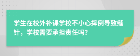 学生在校外补课学校不小心摔倒导致缝针，学校需要承担责任吗？