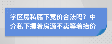 学区房私底下竞价合法吗？中介私下握着房源不卖等着抬价