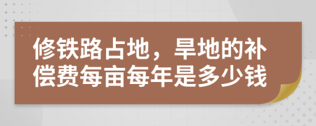 修铁路占地，旱地的补偿费每亩每年是多少钱