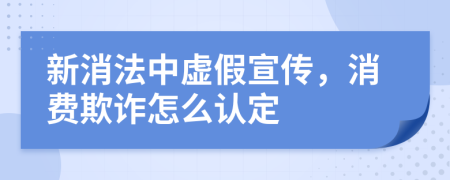 新消法中虚假宣传，消费欺诈怎么认定