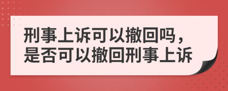 刑事上诉可以撤回吗，是否可以撤回刑事上诉