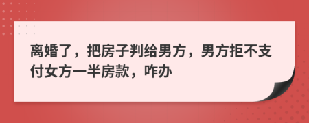 离婚了，把房子判给男方，男方拒不支付女方一半房款，咋办