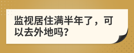 监视居住满半年了，可以去外地吗？