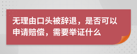 无理由口头被辞退，是否可以申请赔偿，需要举证什么