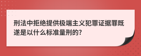 刑法中拒绝提供极端主义犯罪证据罪既遂是以什么标准量刑的?