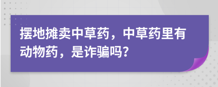 摆地摊卖中草药，中草药里有动物药，是诈骗吗？