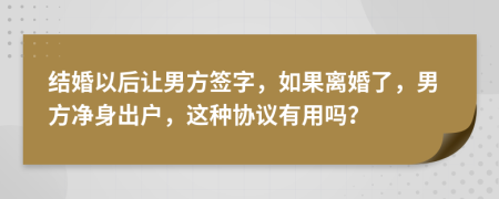 结婚以后让男方签字，如果离婚了，男方净身出户，这种协议有用吗？