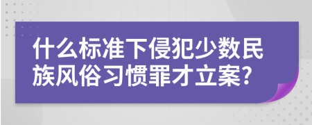 什么标准下侵犯少数民族风俗习惯罪才立案?