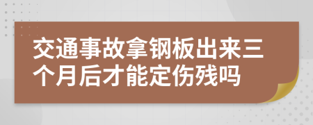 交通事故拿钢板出来三个月后才能定伤残吗