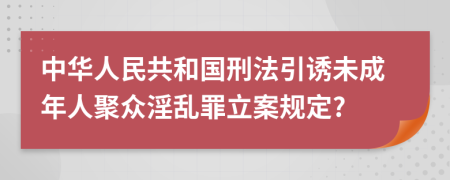 中华人民共和国刑法引诱未成年人聚众淫乱罪立案规定?