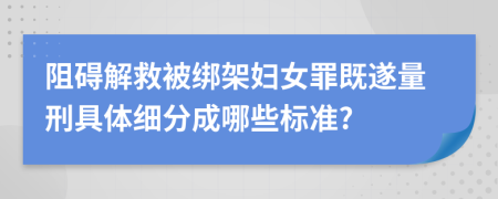 阻碍解救被绑架妇女罪既遂量刑具体细分成哪些标准?