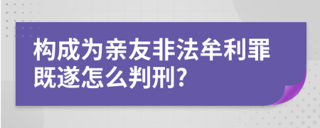 构成为亲友非法牟利罪既遂怎么判刑?