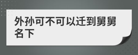 外孙可不可以迁到舅舅名下